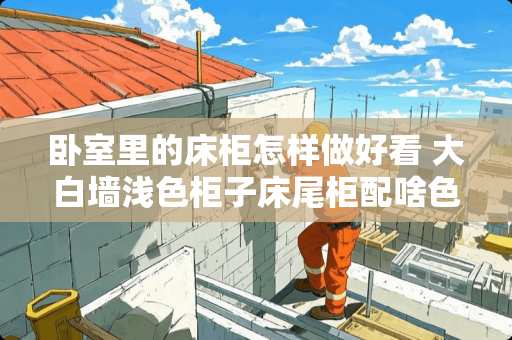 卧室里的床柜怎样做好看 大白墙浅色柜子床尾柜配啥色高级好看