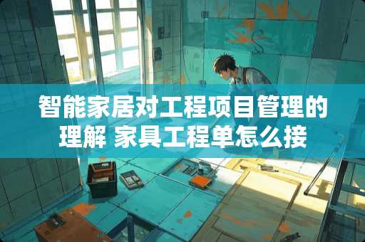 智能家居对工程项目管理的理解 家具工程单怎么接