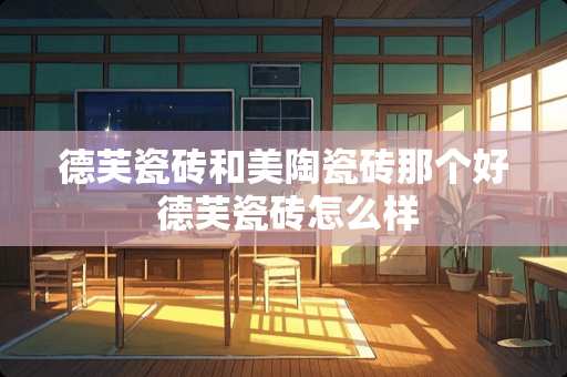 德芙瓷砖和美陶瓷砖那个好 德芙瓷砖怎么样