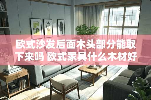 欧式沙发后面木头部分能取下来吗 欧式家具什么木材好