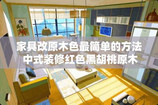 家具改原木色最简单的方法 中式装修红色黑胡桃原木色怎么选