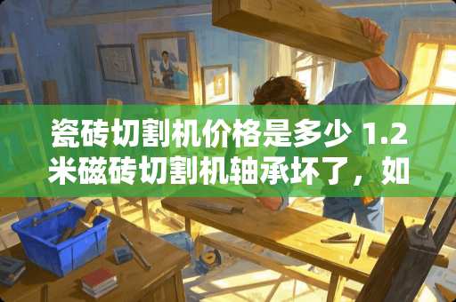 瓷砖切割机价格是多少 1.2米磁砖切割机轴承坏了，如何换