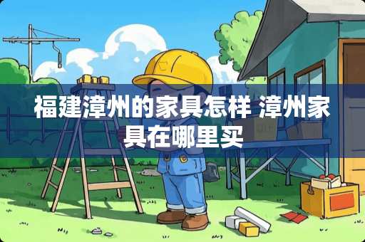福建漳州的家具怎样 漳州家具在哪里买