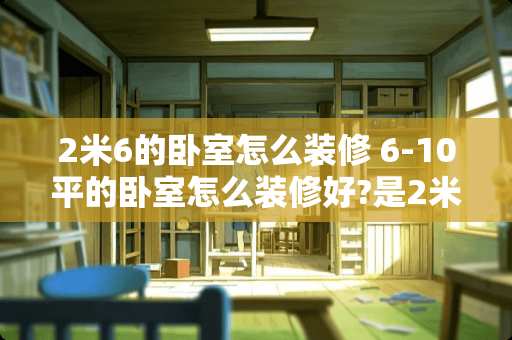 2米6的卧室怎么装修 6-10平的卧室怎么装修好?是2米*2.8米的。谢谢