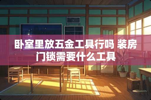 卧室里放五金工具行吗 装房门锁需要什么工具