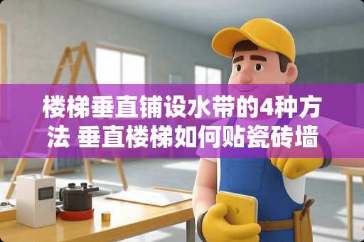 楼梯垂直铺设水带的4种方法 垂直楼梯如何贴瓷砖墙