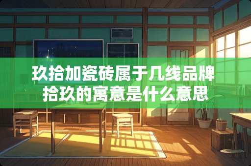 玖拾加瓷砖属于几线品牌 拾玖的寓意是什么意思