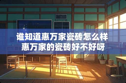 谁知道惠万家瓷砖怎么样 惠万家的瓷砖好不好呀