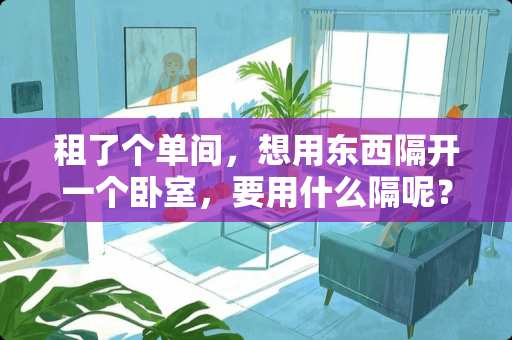 租了个单间，想用东西隔开一个卧室，要用什么隔呢？租的不可以装修，有没有什么好的东西推荐 一间卧室隔成两间卧室，用什么方法效果好