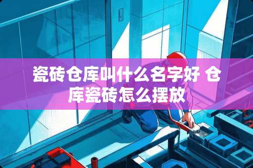 瓷砖仓库叫什么名字好 仓库瓷砖怎么摆放