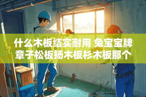 什么木板结实耐用 兔宝宝牌章子松板扬木板杉木板那个更适合做家具