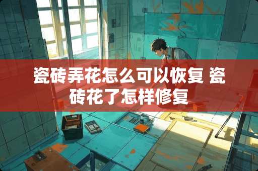 瓷砖弄花怎么可以恢复 瓷砖花了怎样修复