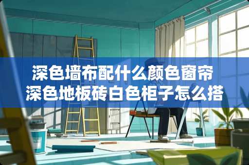 深色墙布配什么颜色窗帘 深色地板砖白色柜子怎么搭配壁布