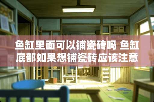 鱼缸里面可以铺瓷砖吗 鱼缸底部如果想铺瓷砖应该注意什么