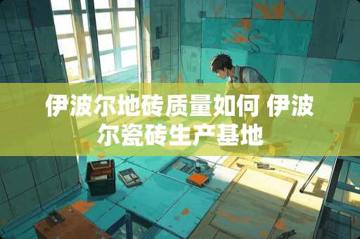 伊波尔地砖质量如何 伊波尔瓷砖生产基地