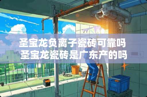 圣宝龙负离子瓷砖可靠吗 圣宝龙瓷砖是广东产的吗