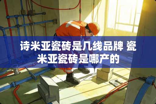 诗米亚瓷砖是几线品牌 瓷米亚瓷砖是哪产的