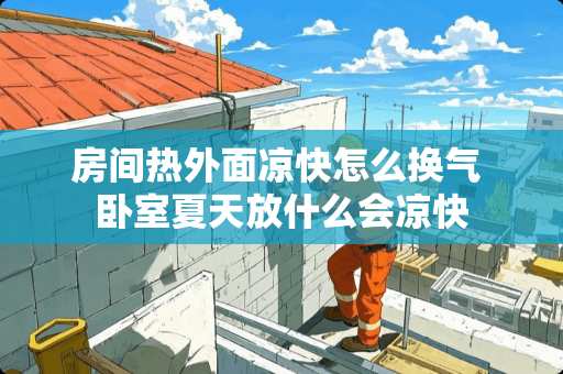 房间热外面凉快怎么换气 卧室夏天放什么会凉快