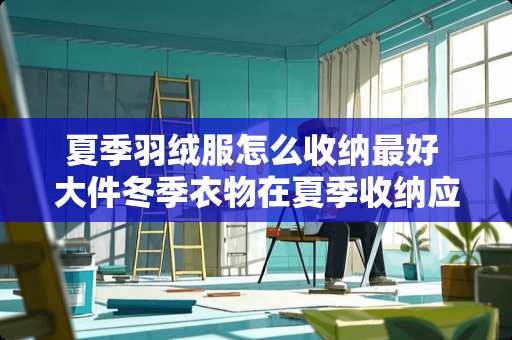 夏季羽绒服怎么收纳最好 大件冬季衣物在夏季收纳应用什么整理