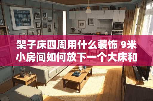 架子床四周用什么装饰 9米小房间如何放下一个大床和一个架子床加上很多小物品