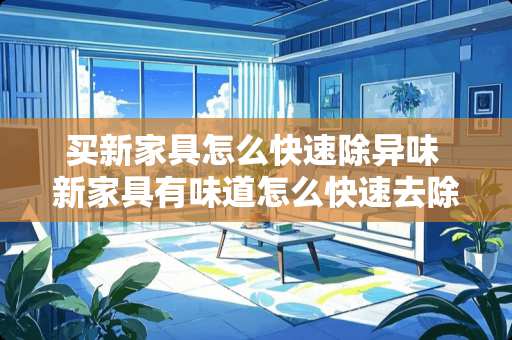 买新家具怎么快速除异味 新家具有味道怎么快速去除