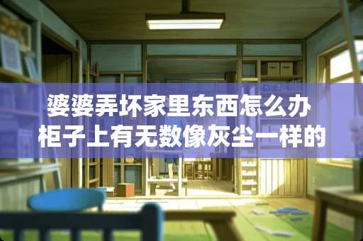 婆婆弄坏家里东西怎么办 柜子上有无数像灰尘一样的白色微型小虫是什么虫？如何消灭