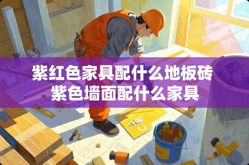 紫红色家具配什么地板砖 紫色墙面配什么家具