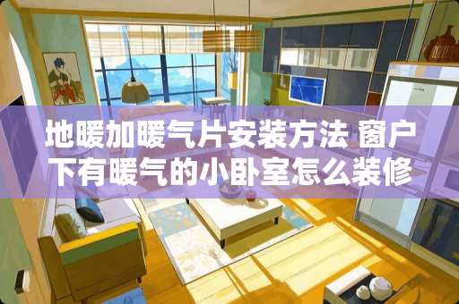 地暖加暖气片安装方法 窗户下有暖气的小卧室怎么装修