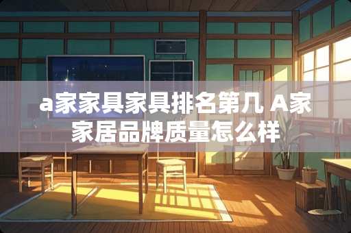 a家家具家具排名第几 A家家居品牌质量怎么样