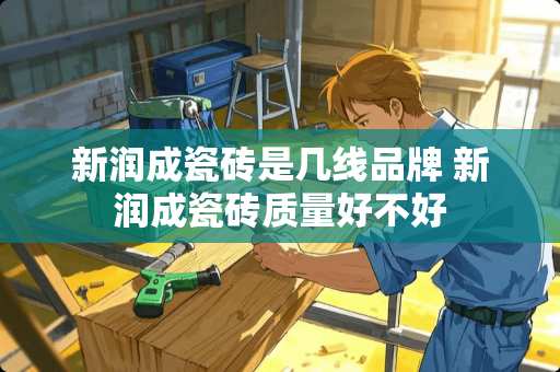 新润成瓷砖是几线品牌 新润成瓷砖质量好不好