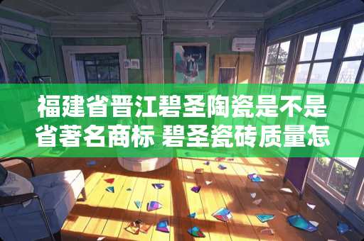 福建省晋江碧圣陶瓷是不是省著名商标 碧圣瓷砖质量怎么样