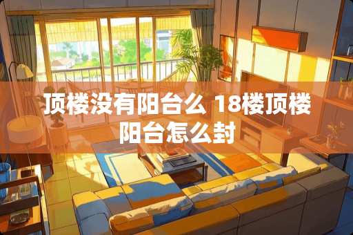 顶楼没有阳台么 18楼顶楼阳台怎么封