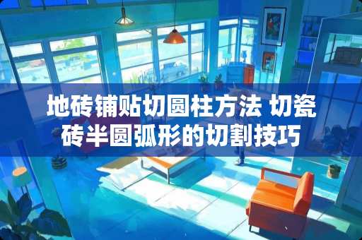 地砖铺贴切圆柱方法 切瓷砖半圆弧形的切割技巧