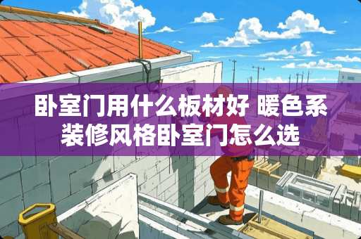 卧室门用什么板材好 暖色系装修风格卧室门怎么选