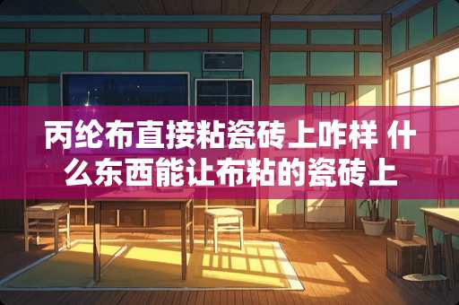 丙纶布直接粘瓷砖上咋样 什么东西能让布粘的瓷砖上