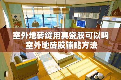 室外地砖缝用真瓷胶可以吗 室外地砖胶铺贴方法