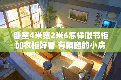 卧室4米宽2米6怎样做书柜加衣柜好看 有飘窗的小房间怎么装修书柜