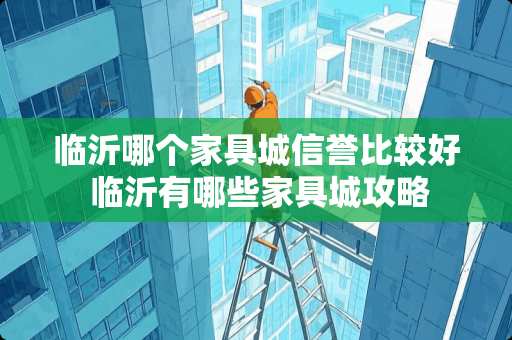 临沂哪个家具城信誉比较好 临沂有哪些家具城攻略