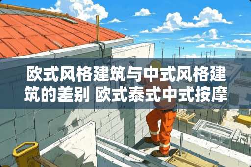 欧式风格建筑与中式风格建筑的差别 欧式泰式中式按摩哪个舒服