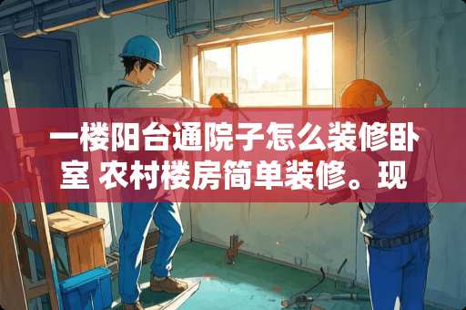一楼阳台通院子怎么装修卧室 农村楼房简单装修。现在考虑一楼大厅、卧室地面铺什么好。便宜耐用型