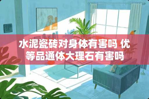 水泥瓷砖对身体有害吗 优等品通体大理石有害吗