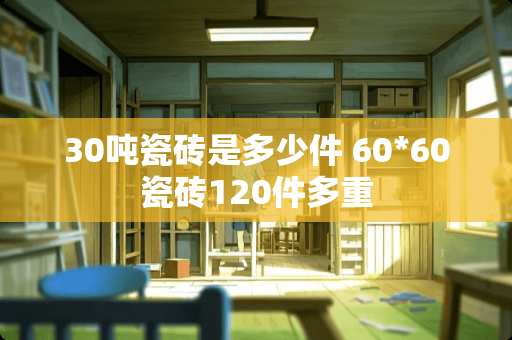 30吨瓷砖是多少件 60*60瓷砖120件多重