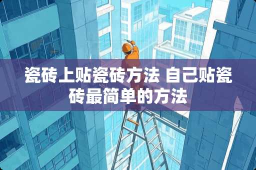 瓷砖上贴瓷砖方法 自己贴瓷砖最简单的方法