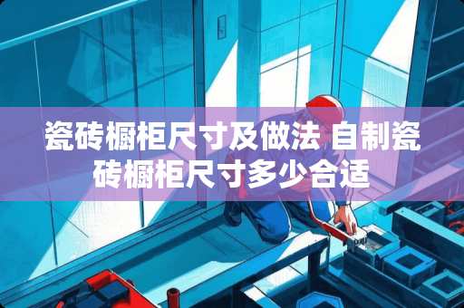 瓷砖橱柜尺寸及做法 自制瓷砖橱柜尺寸多少合适