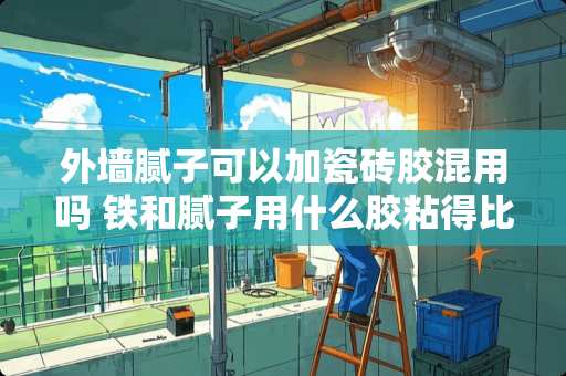 外墙腻子可以加瓷砖胶混用吗 铁和腻子用什么胶粘得比较牢固