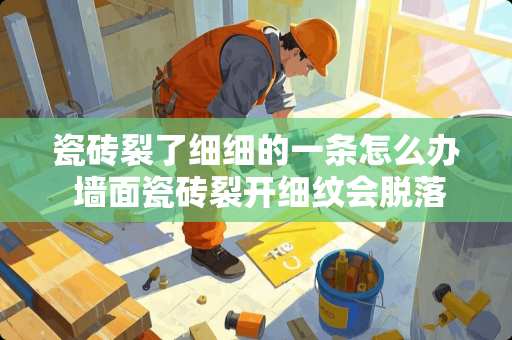 瓷砖裂了细细的一条怎么办 墙面瓷砖裂开细纹会脱落吗