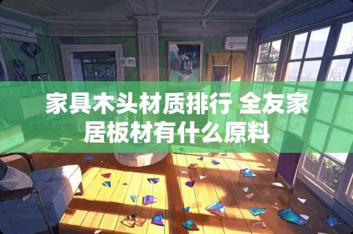 家具木头材质排行 全友家居板材有什么原料