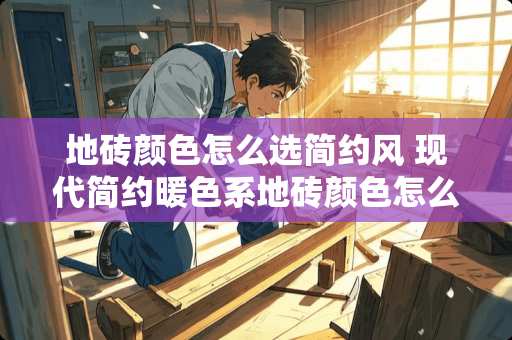 地砖颜色怎么选简约风 现代简约暖色系地砖颜色怎么选色