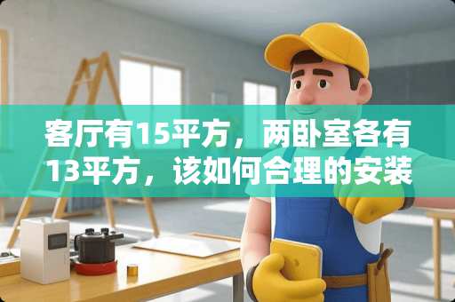 客厅有15平方，两卧室各有13平方，该如何合理的安装空调 15平米卧室用多少匹空调