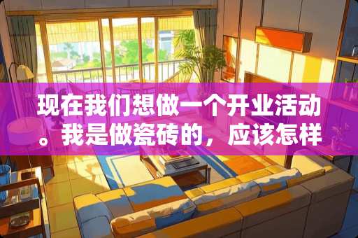 现在我们想做一个开业活动。我是做瓷砖的，应该怎样搞宣传，推销我的产品，店面还可以 五一瓷砖门店促销活动方案